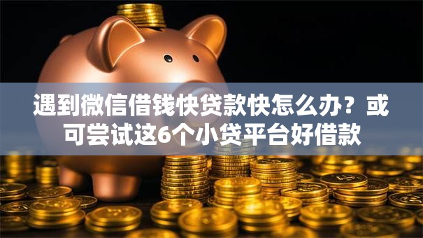遇到微信借钱快贷款快怎么办？或可尝试这6个小贷平台好借款