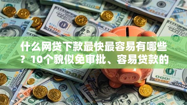 什么网贷下款最快最容易有哪些？10个貌似免审批、容易贷款的平台合集