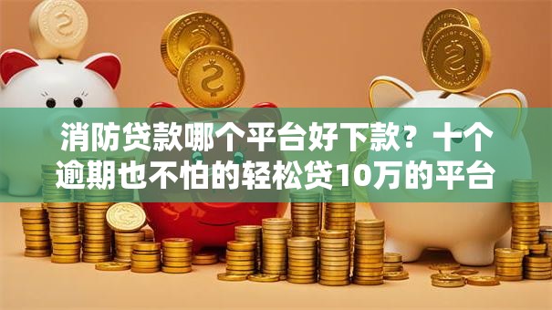 消防贷款哪个平台好下款？十个逾期也不怕的轻松贷10万的平台