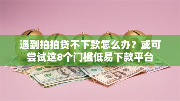 遇到拍拍贷不下款怎么办？或可尝试这8个门槛低易下款平台