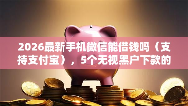 2026最新手机微信能借钱吗(支持支付宝),5个无视黑户下款的口子无私分享 2026最新手机微信能借钱吗(支持支付宝),5个无视黑户下款的口子无私分享