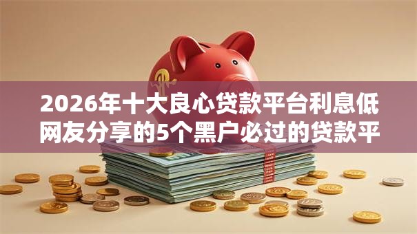 2026年十大良心贷款平台利息低网友分享的5个黑户必过的贷款平台我觉得不错！