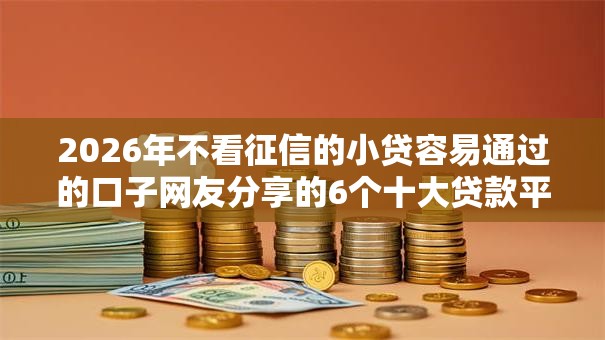 2026年不看征信的小贷容易通过的口子网友分享的6个十大贷款平台排名不分先后我觉得不错！