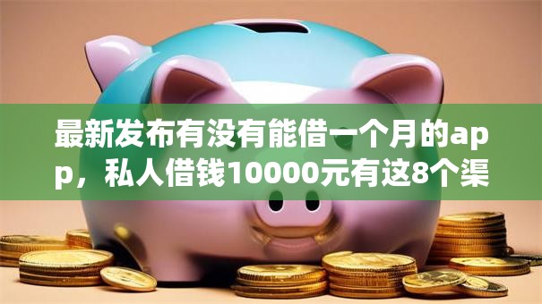 最新发布有没有能借一个月的app，私人借钱10000元有这8个渠道