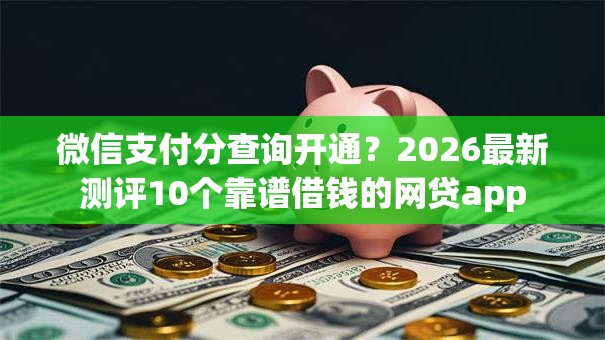 微信支付分查询开通？2026最新测评10个靠谱借钱的网贷app