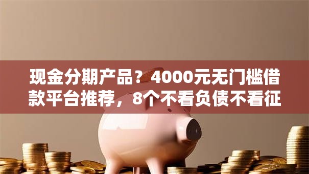 现金分期产品？4000元无门槛借款平台推荐，8个不看负债不看征信可以下款的平台盘点