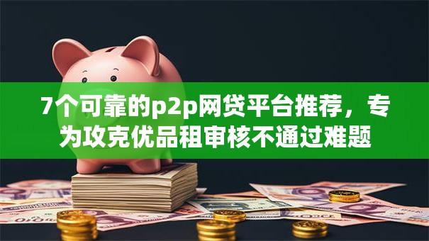 7个可靠的p2p网贷平台推荐，专为攻克优品租审核不通过难题