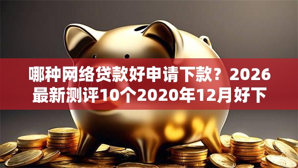哪种网络贷款好申请下款？2026最新测评10个2020年12月好下款的口子