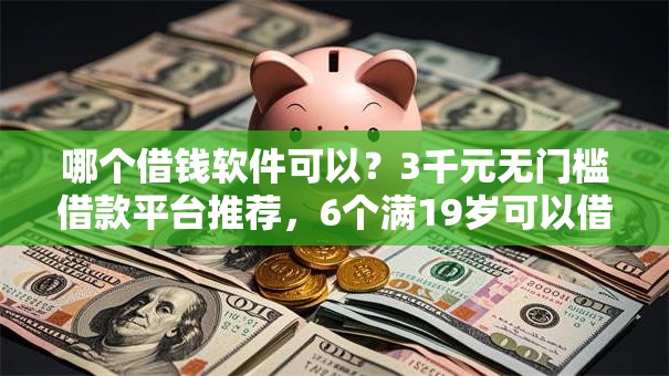 哪个借钱软件可以？3千元无门槛借款平台推荐，6个满19岁可以借款的口子盘点