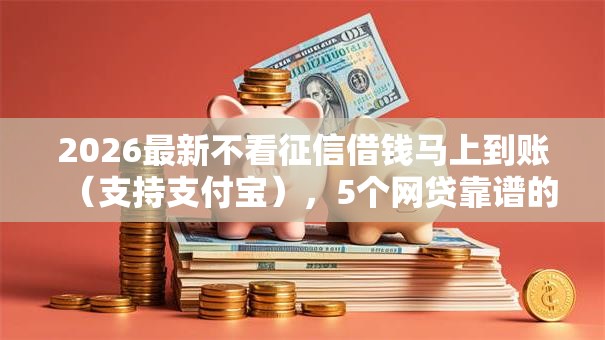 2026最新不看征信借钱马上到账(支持支付宝),5个网贷靠谱的平台无私分享 2026最新不看征信借钱马上到账(支持支付宝),5个网贷靠谱的平台无私分享
