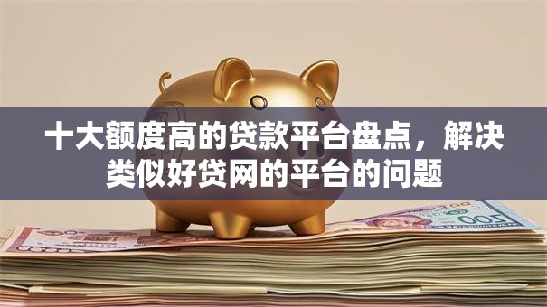 十大额度高的贷款平台盘点，解决类似好贷网的平台的问题