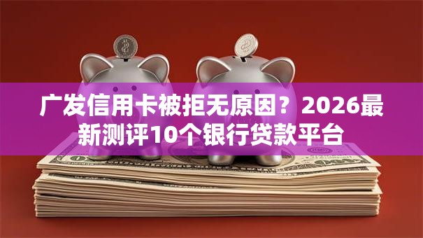 广发信用卡被拒无原因?2026最新测评10个银行贷款平台 广发信用卡被拒无原因?2026最新测评10个银行贷款平台