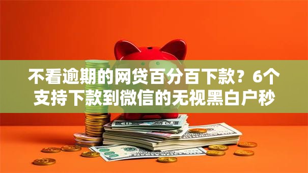不看逾期的网贷百分百下款?6个支持下款到微信的无视黑白户秒过的网贷 不看逾期的网贷百分百下款?6个支持下款到微信的无视黑白户秒过的网贷