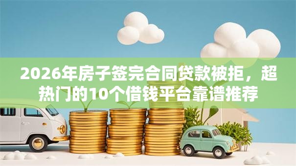 2026年房子签完合同贷款被拒,超热门的10个借钱平台靠谱推荐 2026年房子签完合同贷款被拒,超热门的10个借钱平台靠谱推荐