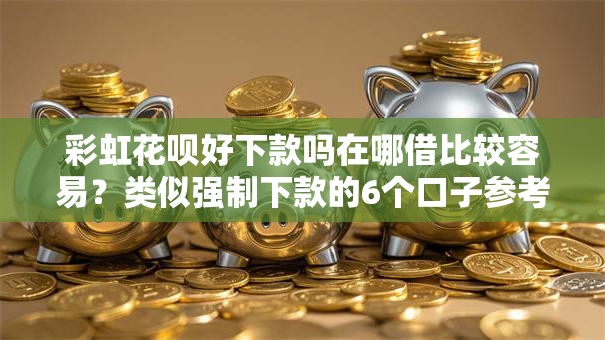 彩虹花呗好下款吗在哪借比较容易？类似强制下款的6个口子参考