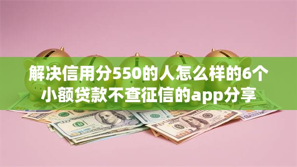 解决信用分550的人怎么样的6个小额贷款不查征信的app分享 解决信用分550的人怎么样的6个小额贷款不查征信的app分享