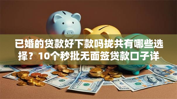已婚的贷款好下款吗拢共有哪些选择?10个秒批无面签贷款口子详解 已婚的贷款好下款吗拢共有哪些选择?10个秒批无面签贷款口子详解