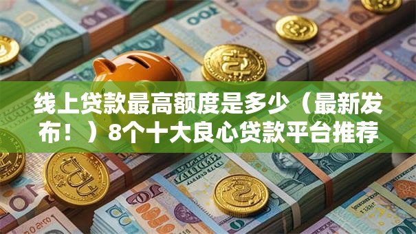 线上贷款最高额度是多少(最新发布!)8个十大良心贷款平台推荐 线上贷款最高额度是多少(最新发布!)8个十大良心贷款平台推荐