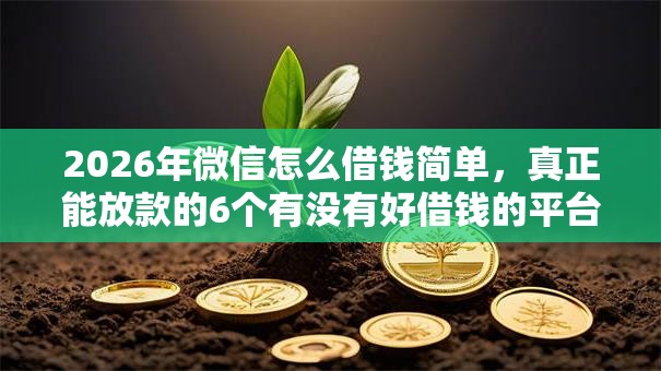 2026年微信怎么借钱简单,真正能放款的6个有没有好借钱的平台推荐 2026年微信怎么借钱简单,真正能放款的6个有没有好借钱的平台推荐
