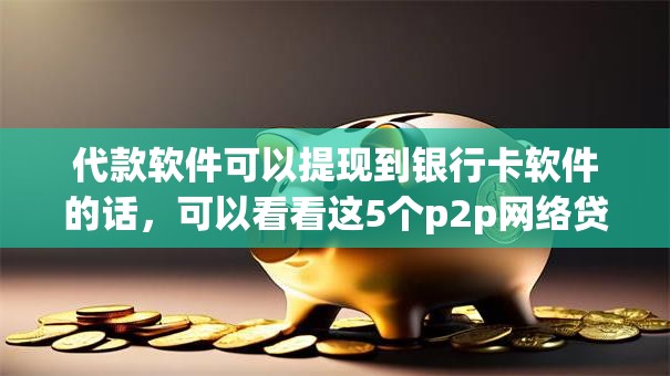 代款软件可以提现到银行卡软件的话，可以看看这5个p2p网络贷款平台