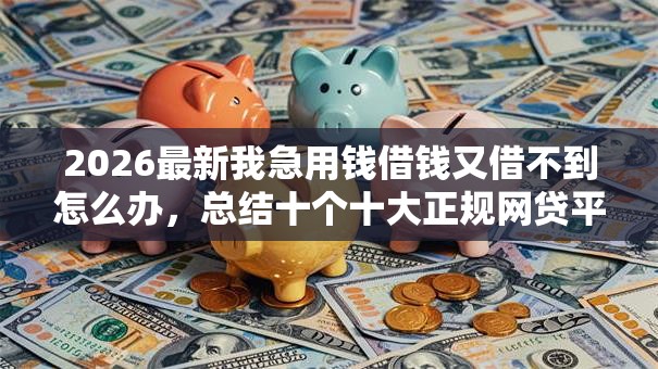 2026最新我急用钱借钱又借不到怎么办,总结十个十大正规网贷平台排名不分先后! 2026最新我急用钱借钱又借不到怎么办,总结十个十大正规网贷平台排名不分先后!