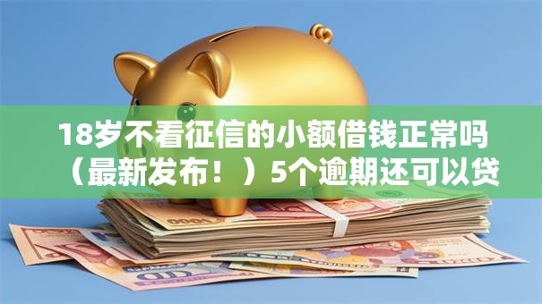 18岁不看征信的小额借钱正常吗（最新发布！）5个逾期还可以贷款的平台