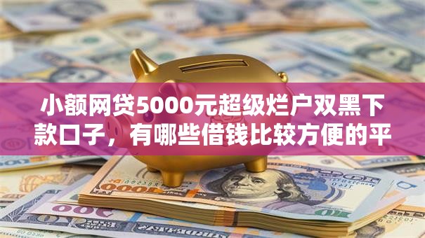 小额网贷5000元超级烂户双黑下款口子，有哪些借钱比较方便的平台的8个平台介绍