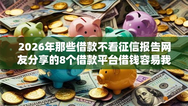2026年那些借款不看征信报告网友分享的8个借款平台借钱容易我觉得不错！