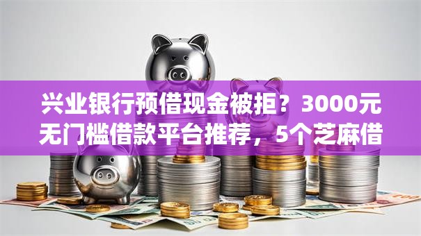 兴业银行预借现金被拒?3000元无门槛借款平台推荐,5个芝麻借款实时到账速借app盘点 兴业银行预借现金被拒?3000元无门槛借款平台推荐,5个芝麻借款实时到账速借app盘点