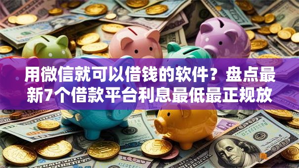 用微信就可以借钱的软件？盘点最新7个借款平台利息最低最正规放款最快