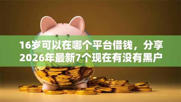 16岁可以在哪个平台借钱,分享2026年最新7个现在有没有黑户下款的口子 16岁可以在哪个平台借钱,分享2026年最新7个现在有没有黑户下款的口子