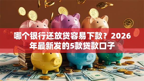 哪个银行还放贷容易下款？2026年最新发的5款贷款口子