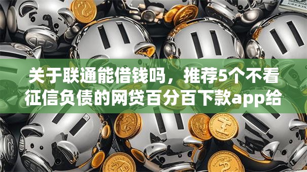 关于联通能借钱吗，推荐5个不看征信负债的网贷百分百下款app给你