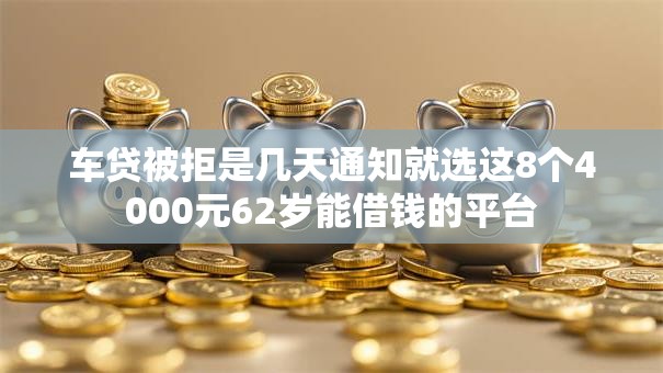 车贷被拒是几天通知就选这8个4000元62岁能借钱的平台 车贷被拒是几天通知就选这8个4000元62岁能借钱的平台
