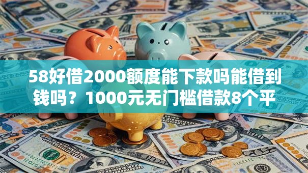 58好借2000额度能下款吗能借到钱吗？1000元无门槛借款8个平台推荐