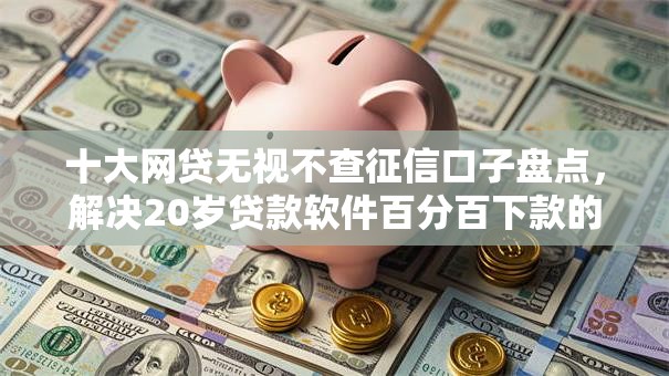 十大网贷无视不查征信口子盘点,解决20岁贷款软件百分百下款的问题 十大网贷无视不查征信口子盘点,解决20岁贷款软件百分百下款的问题