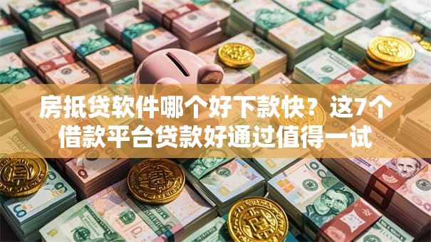 房抵贷软件哪个好下款快？这7个借款平台贷款好通过值得一试