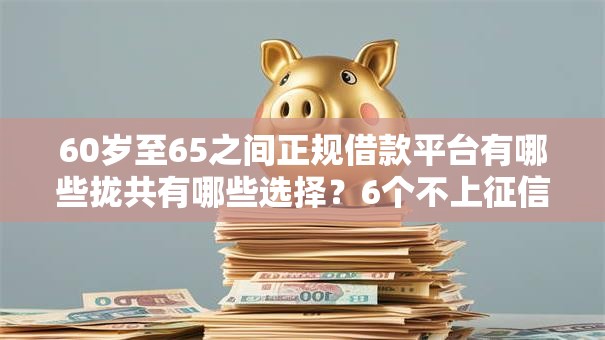 60岁至65之间正规借款平台有哪些拢共有哪些选择?6个不上征信报告的贷款平台详解 60岁至65之间正规借款平台有哪些拢共有哪些选择?6个不上征信报告的贷款平台详解
