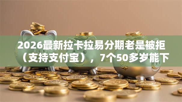 2026最新拉卡拉易分期老是被拒(支持支付宝),7个50多岁能下款的网贷平台无私分享 2026最新拉卡拉易分期老是被拒(支持支付宝),7个50多岁能下款的网贷平台无私分享