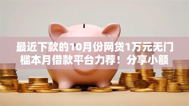 最近下款的10月份网贷1万元无门槛本月借款平台力荐！分享小额网贷口子1万元无门槛借款