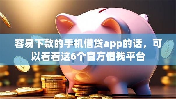 容易下款的手机借贷app的话，可以看看这6个官方借钱平台