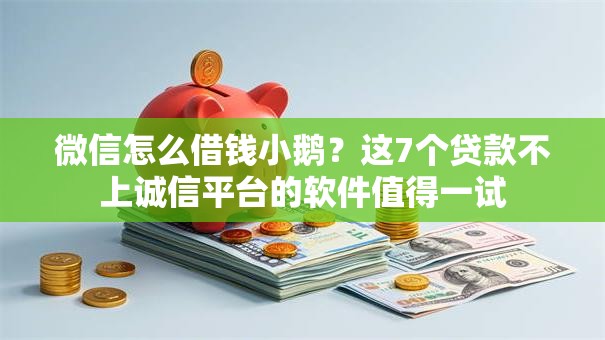 微信怎么借钱小鹅？这7个贷款不上诚信平台的软件值得一试