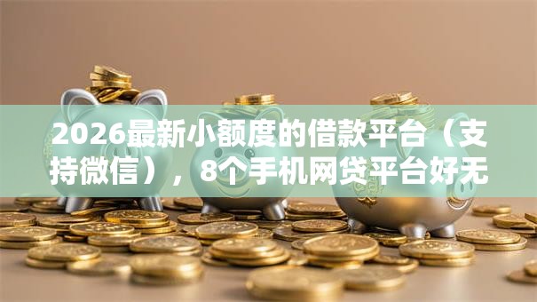 2026最新小额度的借款平台（支持微信），8个手机网贷平台好无私分享
