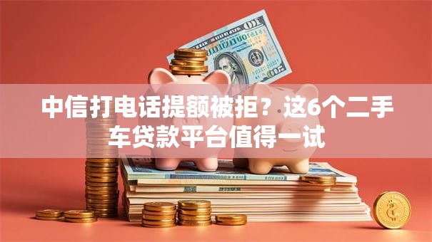 中信打电话提额被拒？这6个二手车贷款平台值得一试