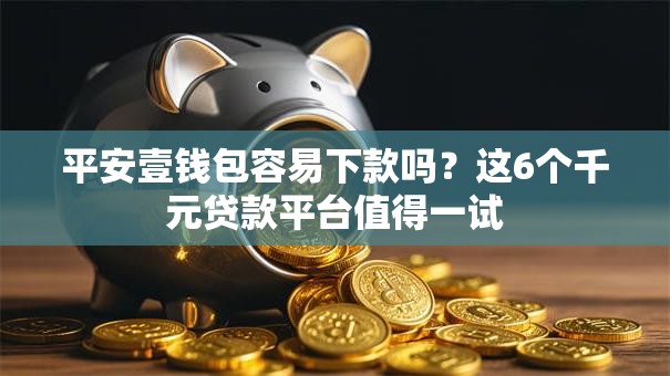 平安壹钱包容易下款吗？这6个千元贷款平台值得一试