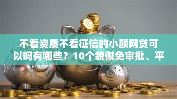 不看资质不看征信的小额网贷可以吗有哪些？10个貌似免审批、平台不看征信可以借到钱合集
