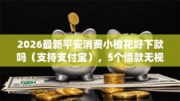 2026最新平安消费小橙花好下款吗（支持支付宝），5个借款无视黑白无视年龄100%秒过app无私分享