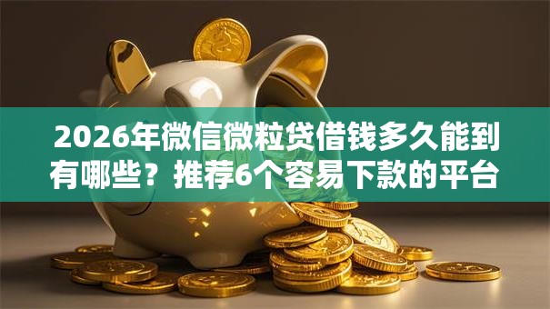 2026年微信微粒贷借钱多久能到有哪些？推荐6个容易下款的平台