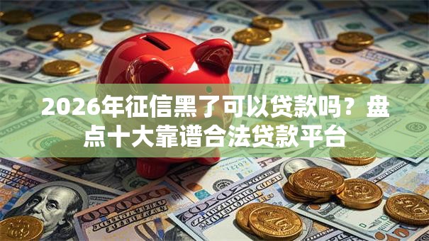 2026年征信黑了可以贷款吗？盘点十大靠谱合法贷款平台