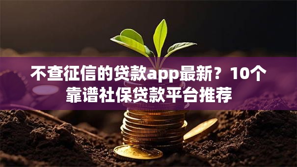不查征信的贷款app最新？10个靠谱社保贷款平台推荐